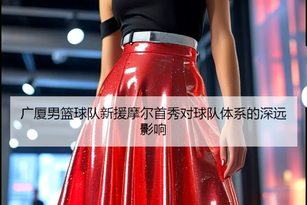 广厦男篮球队新援摩尔首秀对球队体系的深远影响